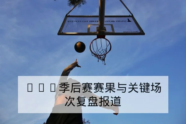 CBA季后赛赛果与关键场次复盘报道